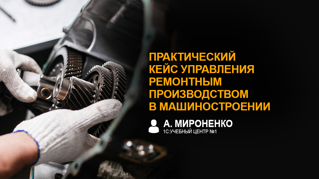 Практический кейс управления ремонтным производством в машиностроении (А. Мироненко, 1С)
