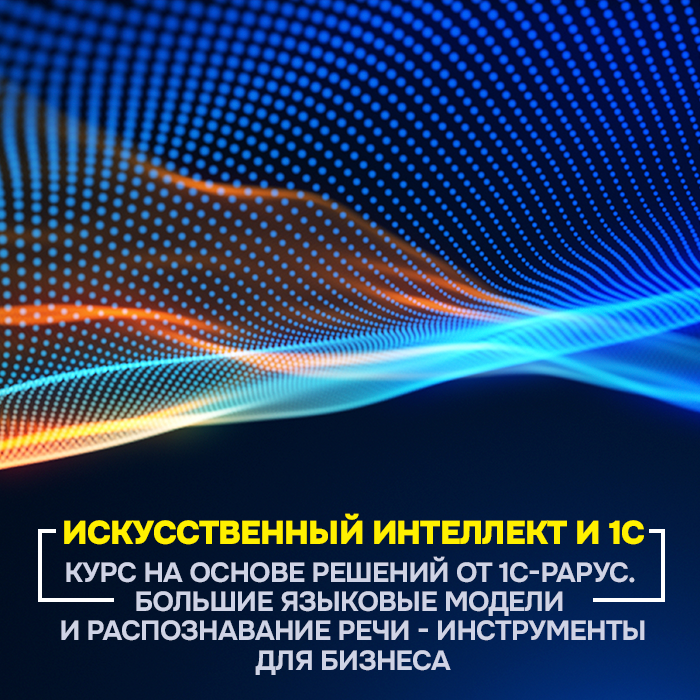 Искусственный интеллект и 1С. Курс на основе решений от 1С-Рарус. Большие языковые модели и распознавание речи - инструменты для бизнеса